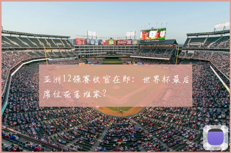 亚洲12强赛收官在即：世界杯最后席位花落谁家？