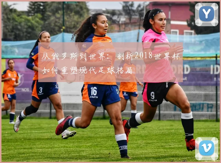 从俄罗斯到世界：剖析2018世界杯如何重塑现代足球格局