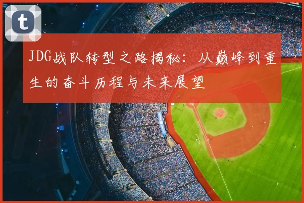 JDG战队转型之路揭秘：从巅峰到重生的奋斗历程与未来展望