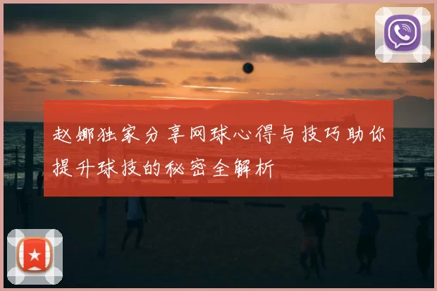 赵娜独家分享网球心得与技巧助你提升球技的秘密全解析