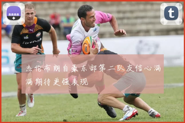 杰伦布朗自豪东部第二队友信心满满期待更强表现