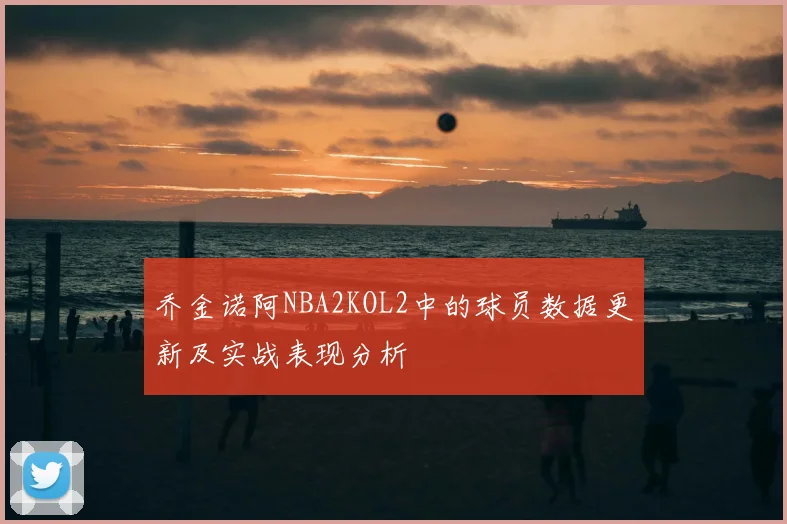 乔金诺阿NBA2KOL2中的球员数据更新及实战表现分析
