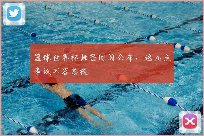 篮球世界杯抽签时间公布，这几点争议不容忽视