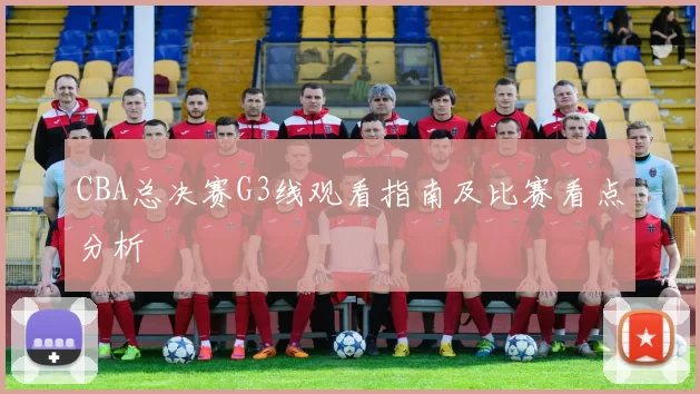 CBA总决赛G3线观看指南及比赛看点分析