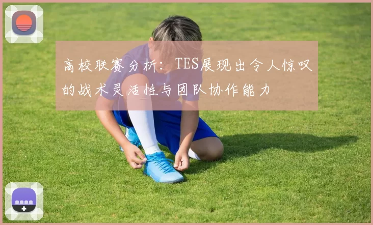 高校联赛分析：TES展现出令人惊叹的战术灵活性与团队协作能力
