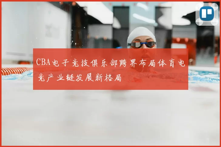 CBA电子竞技俱乐部跨界布局体育电竞产业链发展新格局