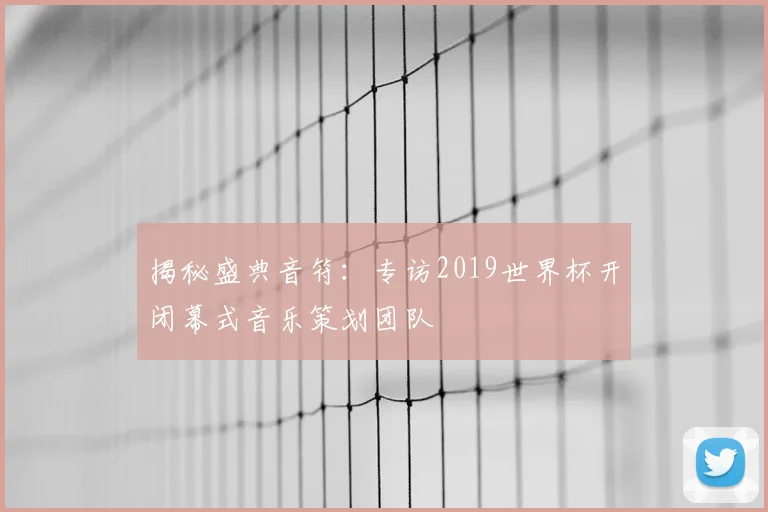 揭秘盛典音符：专访2019世界杯开闭幕式音乐策划团队