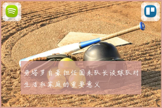 劳塔罗自豪担任国米队长谈球队对生活和家庭的重要意义