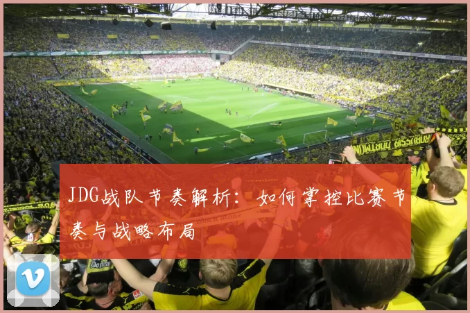 JDG战队节奏解析：如何掌控比赛节奏与战略布局