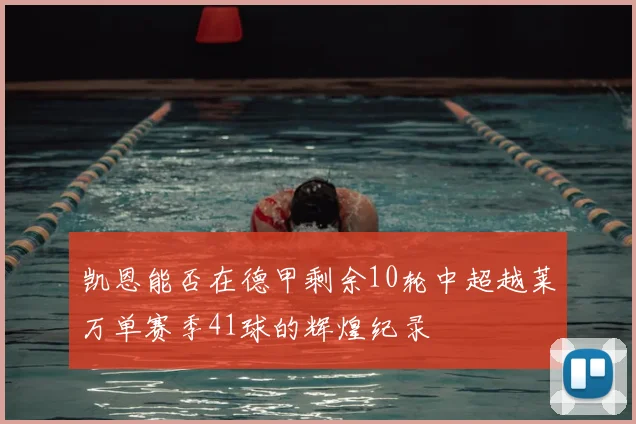 凯恩能否在德甲剩余10轮中超越莱万单赛季41球的辉煌纪录