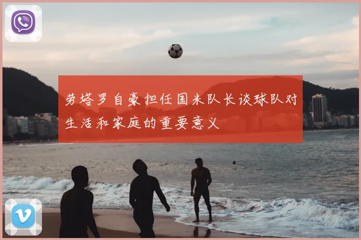 劳塔罗自豪担任国米队长谈球队对生活和家庭的重要意义