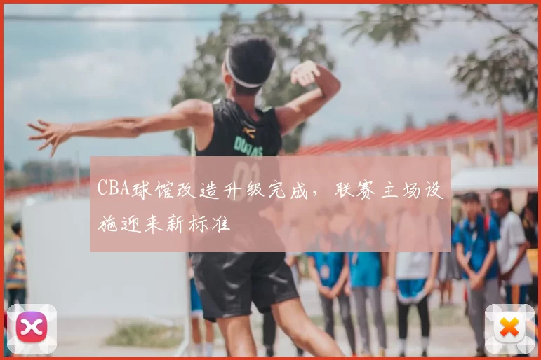 CBA球馆改造升级完成，联赛主场设施迎来新标准