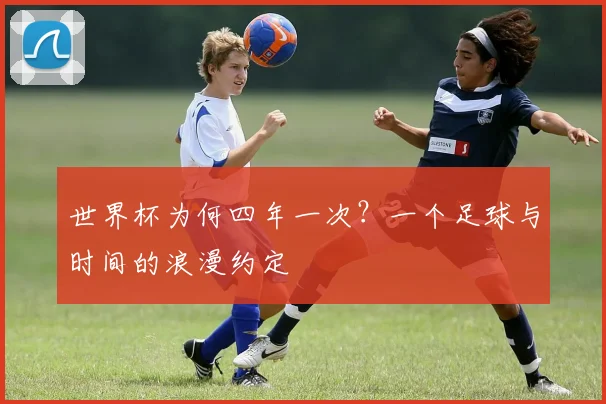 世界杯为何四年一次？一个足球与时间的浪漫约定