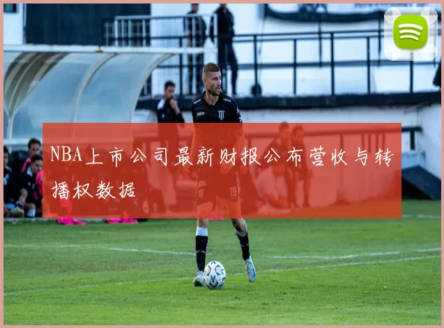 NBA上市公司最新财报公布营收与转播权数据