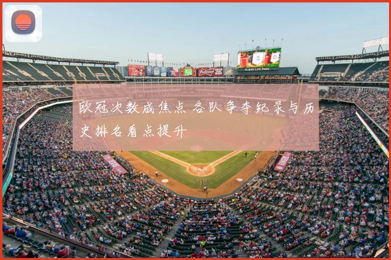 欧冠次数成焦点 各队争夺纪录与历史排名看点提升