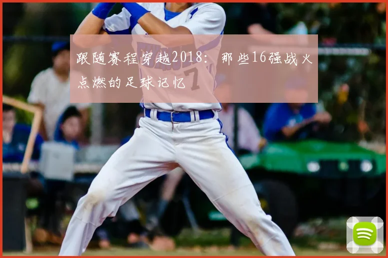 跟随赛程穿越2018:那些16强战火点燃的足球记忆