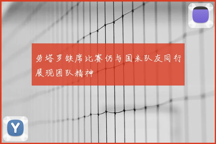 劳塔罗缺席比赛仍与国米队友同行展现团队精神