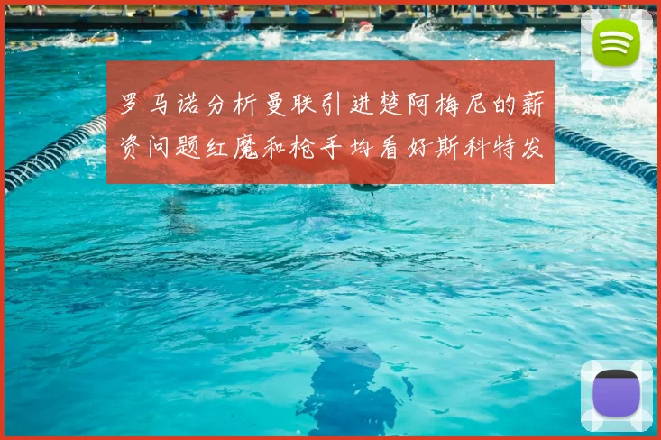 罗马诺分析曼联引进楚阿梅尼的薪资问题红魔和枪手均看好斯科特发展潜力