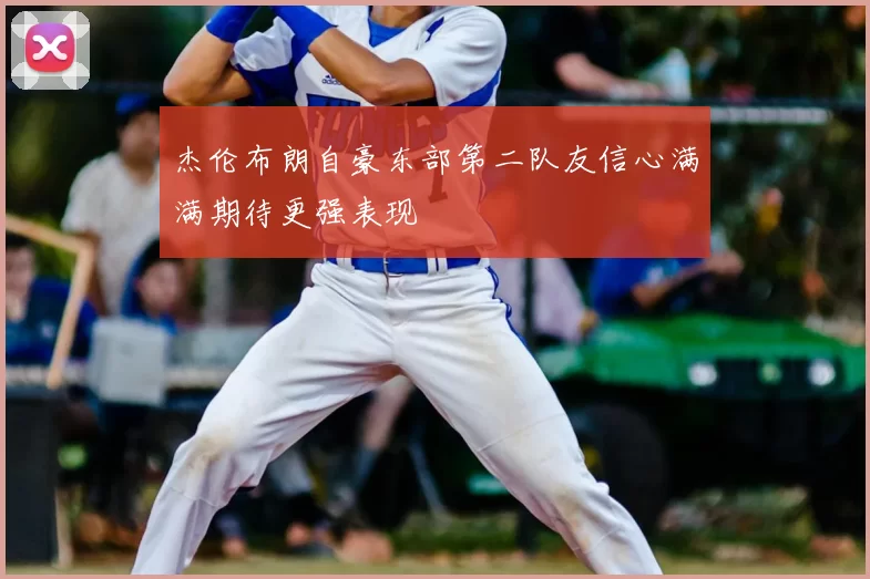 杰伦布朗自豪东部第二队友信心满满期待更强表现