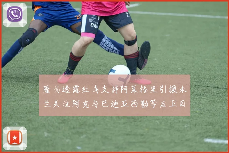 隆戈透露红鸟支持阿莱格里引援米兰关注阿克与巴迪亚西勒等后卫目标