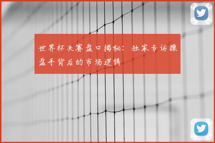 世界杯决赛盘口揭秘：独家专访操盘手背后的市场逻辑