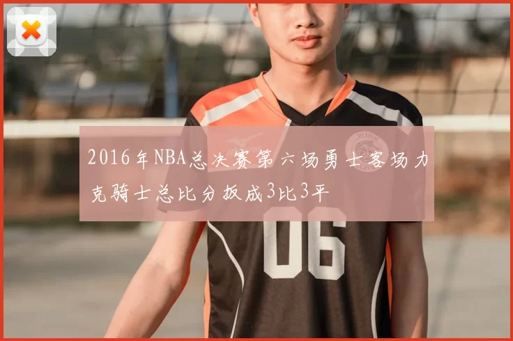 2016年NBA总决赛第六场勇士客场力克骑士总比分扳成3比3平