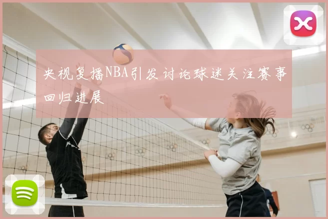 央视复播NBA引发讨论球迷关注赛事回归进展