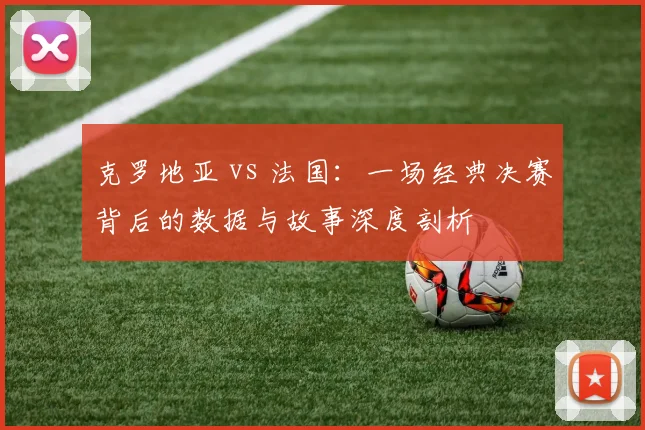 克罗地亚 vs 法国：一场经典决赛背后的数据与故事深度剖析