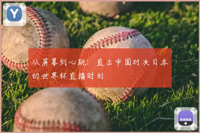 从屏幕到心跳:直击中国对决日本的世界杯直播时刻