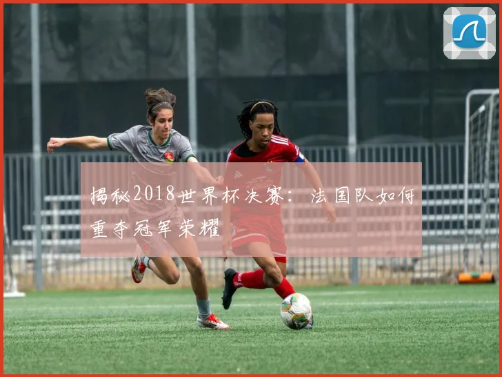 揭秘2018世界杯决赛：法国队如何重夺冠军荣耀