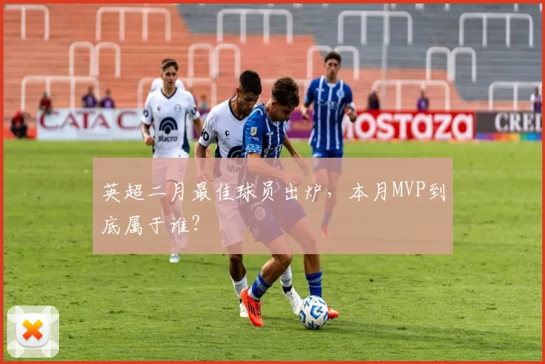 英超二月最佳球员出炉，本月MVP到底属于谁？