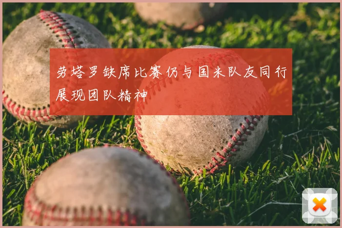 劳塔罗缺席比赛仍与国米队友同行展现团队精神