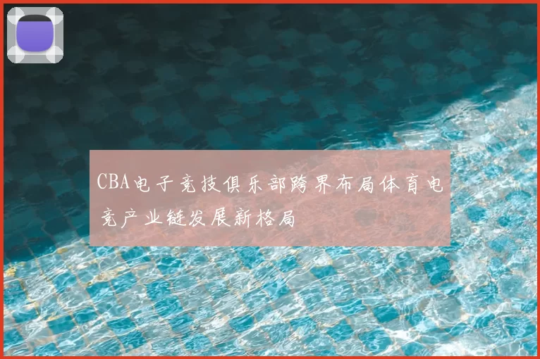 CBA电子竞技俱乐部跨界布局体育电竞产业链发展新格局