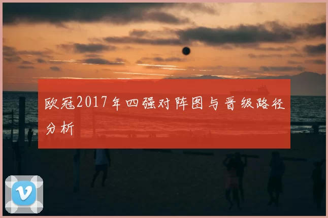 欧冠2017年四强对阵图与晋级路径分析