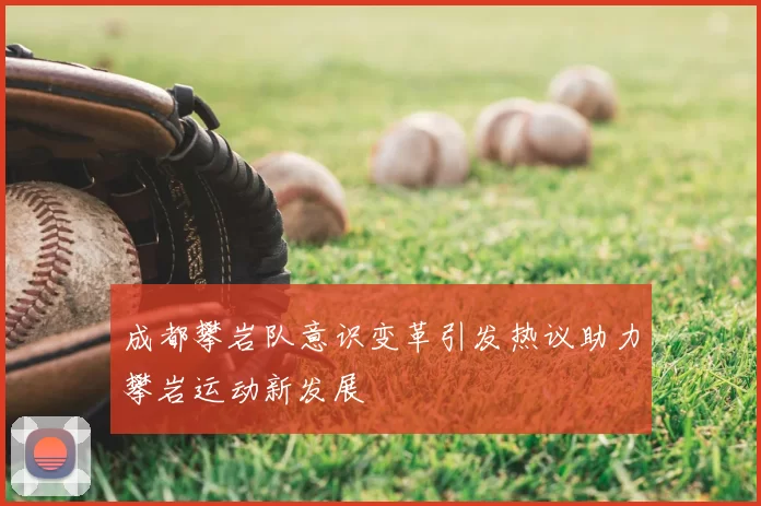 成都攀岩队意识变革引发热议助力攀岩运动新发展