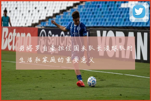 劳塔罗自豪担任国米队长谈球队对生活和家庭的重要意义