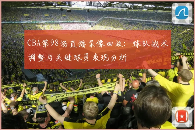 CBA第98场直播录像回放:球队战术调整与关键球员表现分析