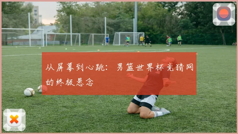 从屏幕到心跳：男篮世界杯竞猜网的终极悬念