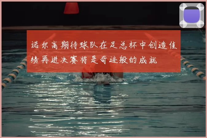 诺尔高期待球队在足总杯中创造佳绩再进决赛将是奇迹般的成就