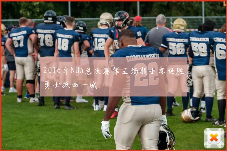 2016年NBA总决赛第五场骑士客场胜勇士扳回一城