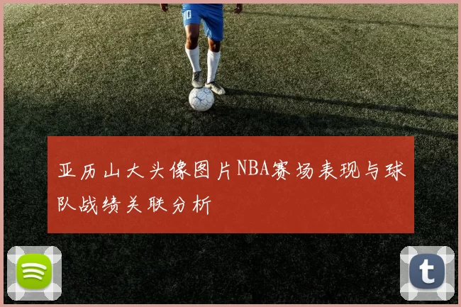 亚历山大头像图片NBA赛场表现与球队战绩关联分析