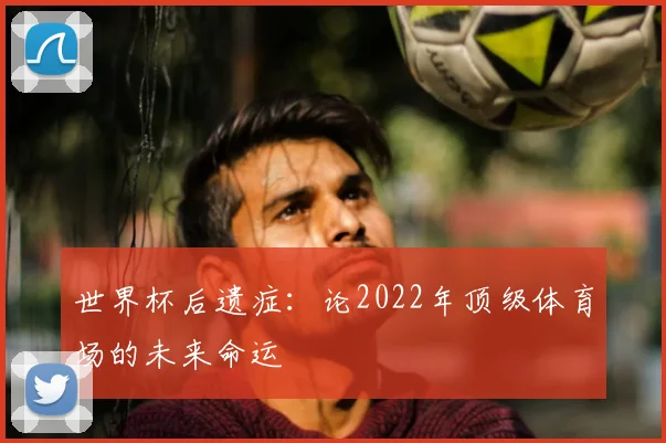 世界杯后遗症:论2022年顶级体育场的未来命运