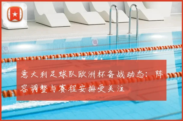 意大利足球队欧洲杯备战动态:阵容调整与赛程安排受关注