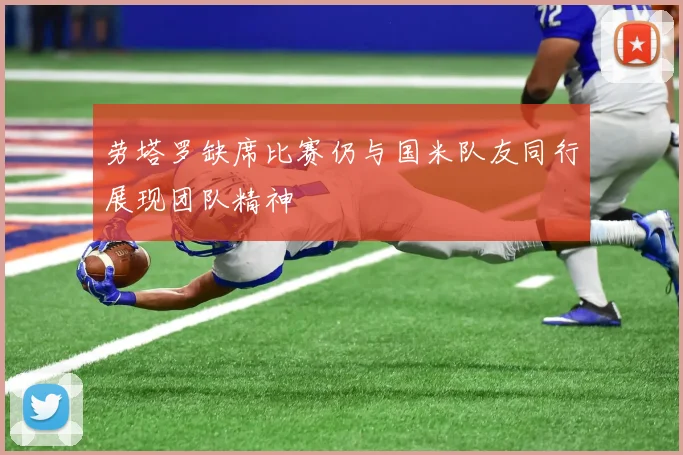 劳塔罗缺席比赛仍与国米队友同行展现团队精神