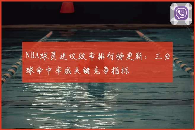 NBA球员进攻效率排行榜更新，三分球命中率成关键竞争指标