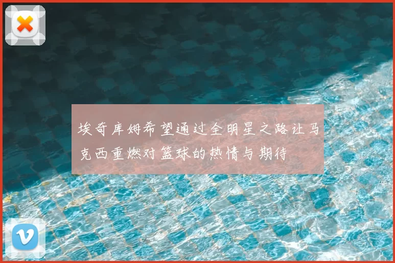 埃奇库姆希望通过全明星之路让马克西重燃对篮球的热情与期待