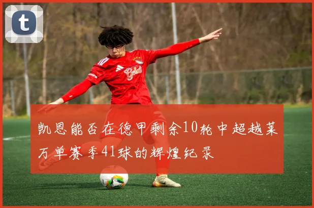 凯恩能否在德甲剩余10轮中超越莱万单赛季41球的辉煌纪录