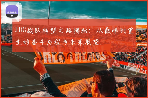 JDG战队转型之路揭秘：从巅峰到重生的奋斗历程与未来展望