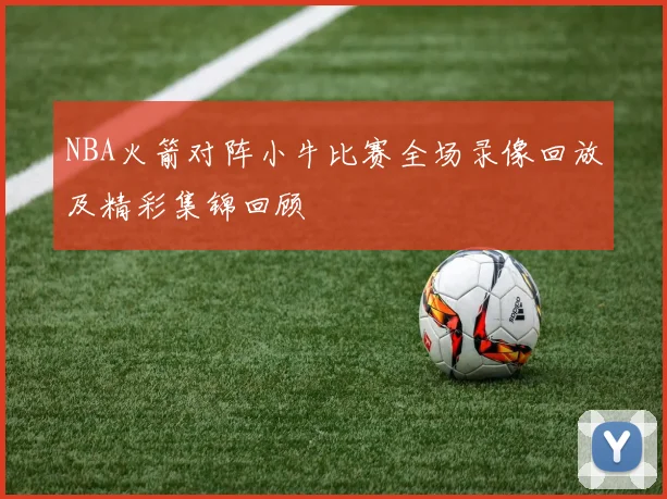 NBA火箭对阵小牛比赛全场录像回放及精彩集锦回顾