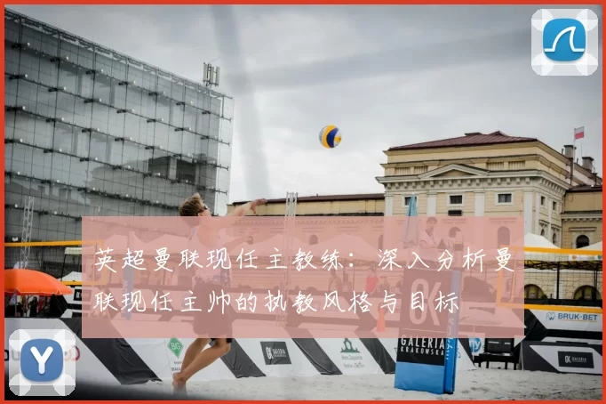 英超曼联现任主教练：深入分析曼联现任主帅的执教风格与目标